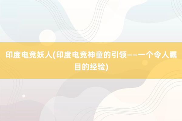 印度电竞妖人(印度电竞神童的引领——一个令人瞩目的经验)