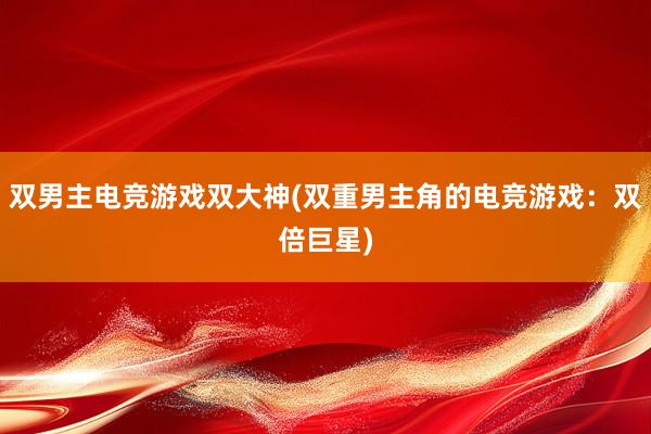 双男主电竞游戏双大神(双重男主角的电竞游戏：双倍巨星)