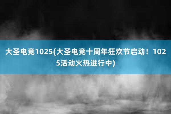 大圣电竞1025(大圣电竞十周年狂欢节启动！1025活动火热进行中)