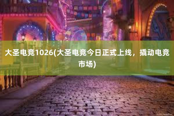 大圣电竞1026(大圣电竞今日正式上线，撬动电竞市场)