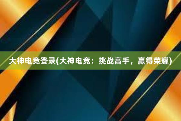 大神电竞登录(大神电竞：挑战高手，赢得荣耀)