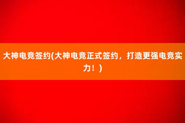 大神电竞签约(大神电竞正式签约，打造更强电竞实力！)