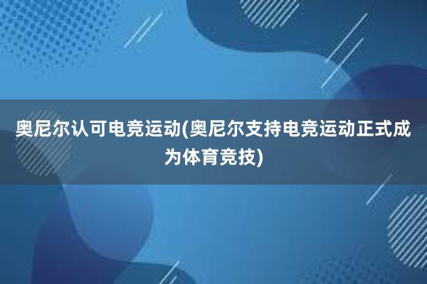 奥尼尔认可电竞运动(奥尼尔支持电竞运动正式成为体育竞技)