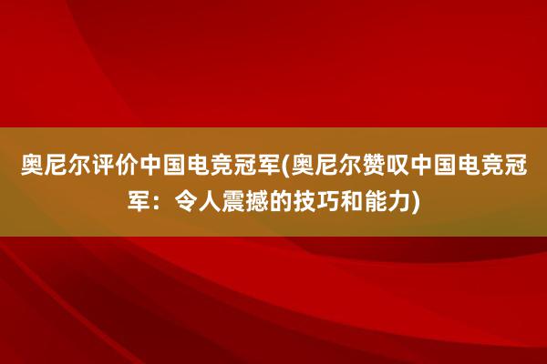 奥尼尔评价中国电竞冠军(奥尼尔赞叹中国电竞冠军：令人震撼的技巧和能力)