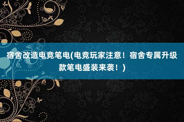 宿舍改造电竞笔电(电竞玩家注意！宿舍专属升级款笔电盛装来袭！)