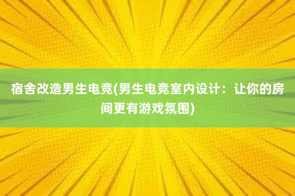 宿舍改造男生电竞(男生电竞室内设计：让你的房间更有游戏氛围)