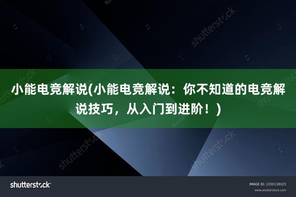 小能电竞解说(小能电竞解说：你不知道的电竞解说技巧，从入门到进阶！)