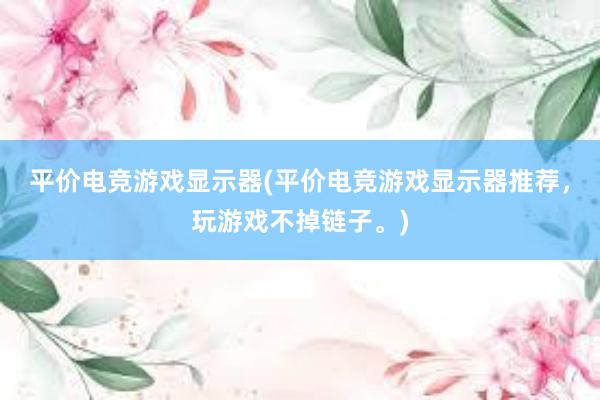 平价电竞游戏显示器(平价电竞游戏显示器推荐，玩游戏不掉链子。)