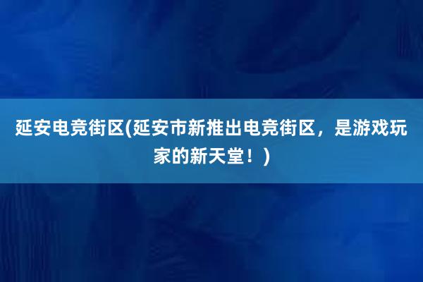 延安电竞街区(延安市新推出电竞街区，是游戏玩家的新天堂！)