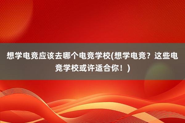 想学电竞应该去哪个电竞学校(想学电竞？这些电竞学校或许适合你！)