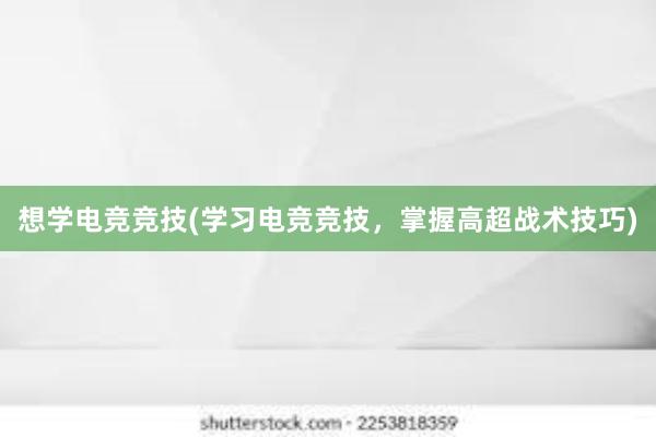 想学电竞竞技(学习电竞竞技，掌握高超战术技巧)