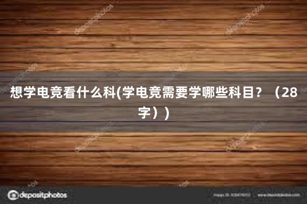 想学电竞看什么科(学电竞需要学哪些科目？（28字）)