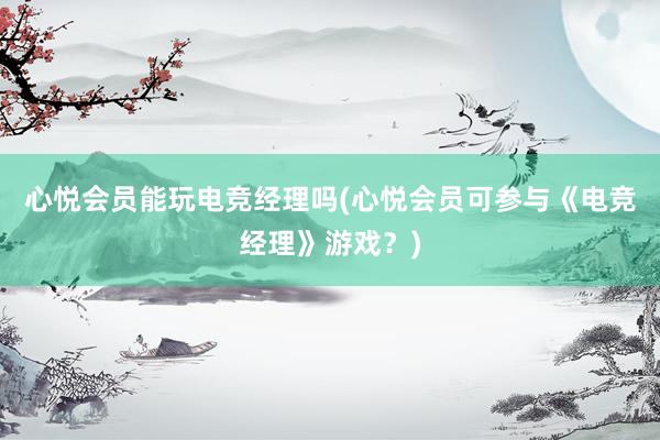 心悦会员能玩电竞经理吗(心悦会员可参与《电竞经理》游戏？)