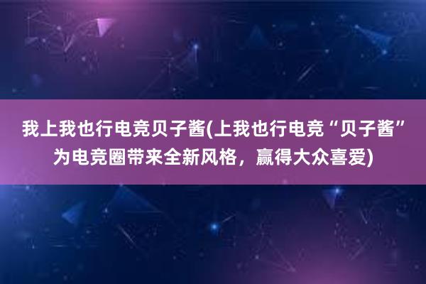 我上我也行电竞贝子酱(上我也行电竞“贝子酱”为电竞圈带来全新风格，赢得大众喜爱)