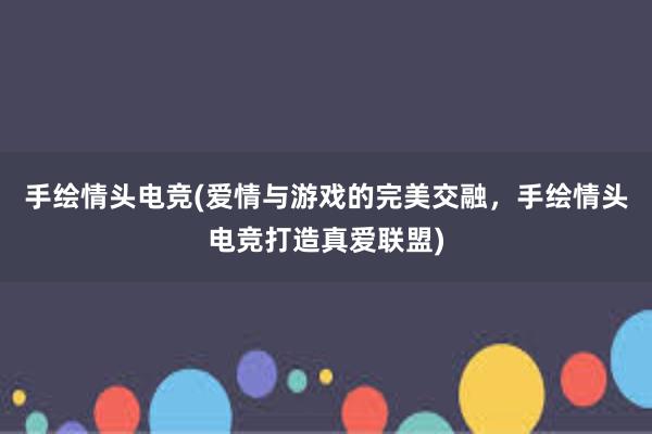 手绘情头电竞(爱情与游戏的完美交融，手绘情头电竞打造真爱联盟)