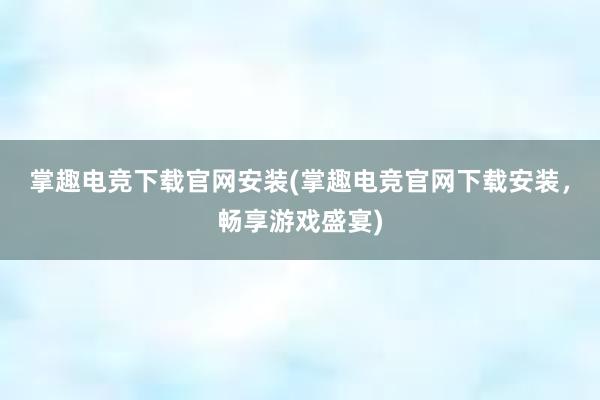 掌趣电竞下载官网安装(掌趣电竞官网下载安装，畅享游戏盛宴)