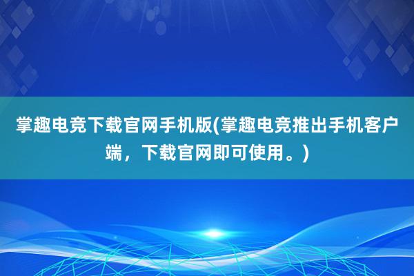 掌趣电竞下载官网手机版(掌趣电竞推出手机客户端，下载官网即可使用。)