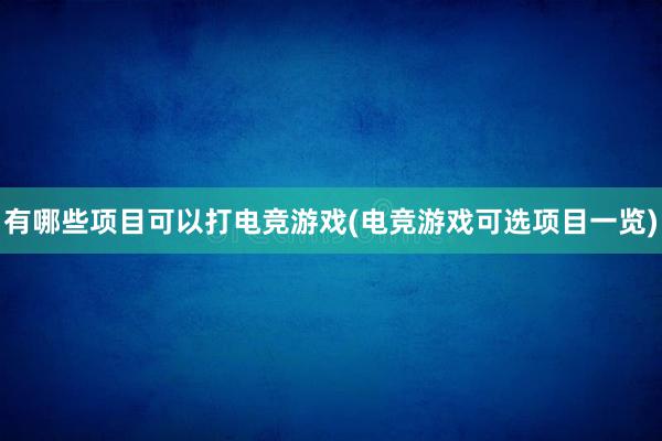 有哪些项目可以打电竞游戏(电竞游戏可选项目一览)