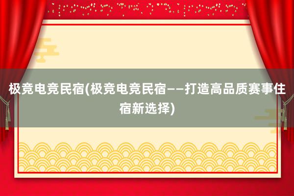 极竞电竞民宿(极竞电竞民宿——打造高品质赛事住宿新选择)