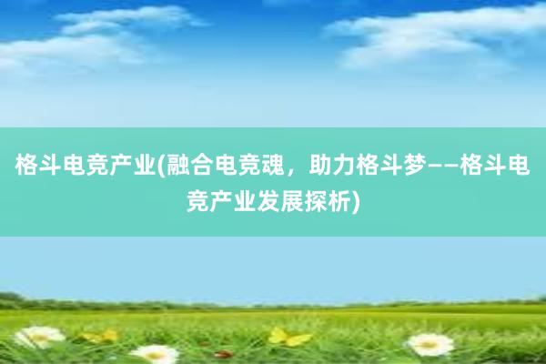 格斗电竞产业(融合电竞魂，助力格斗梦——格斗电竞产业发展探析)