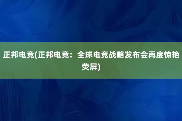 正邦电竞(正邦电竞：全球电竞战略发布会再度惊艳荧屏)