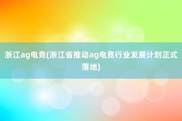 浙江ag电竞(浙江省推动ag电竞行业发展计划正式落地)