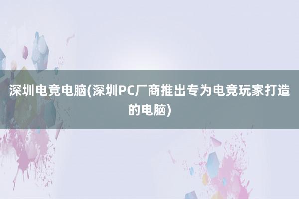 深圳电竞电脑(深圳PC厂商推出专为电竞玩家打造的电脑)