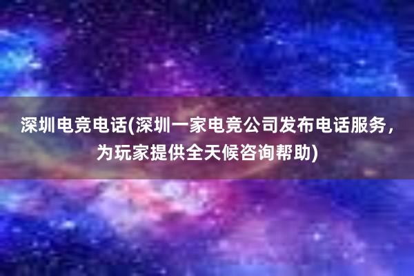 深圳电竞电话(深圳一家电竞公司发布电话服务，为玩家提供全天候咨询帮助)