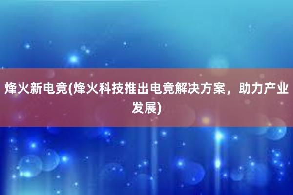 烽火新电竞(烽火科技推出电竞解决方案，助力产业发展)