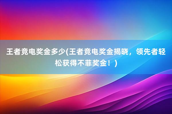 王者竞电奖金多少(王者竞电奖金揭晓，领先者轻松获得不菲奖金！)