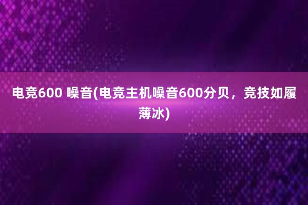 电竞600 噪音(电竞主机噪音600分贝，竞技如履薄冰)