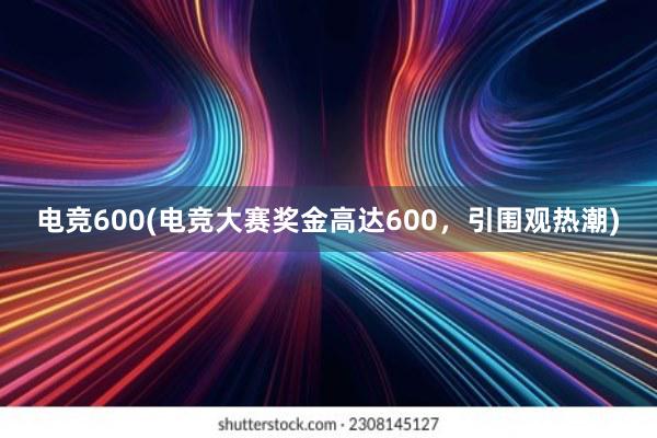 电竞600(电竞大赛奖金高达600，引围观热潮)