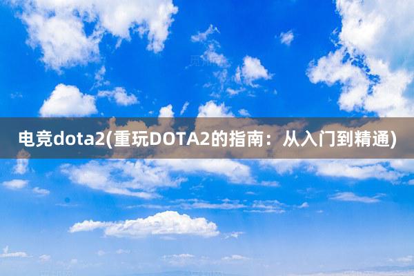 电竞dota2(重玩DOTA2的指南：从入门到精通)