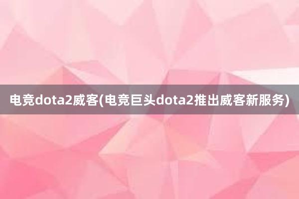 电竞dota2威客(电竞巨头dota2推出威客新服务)