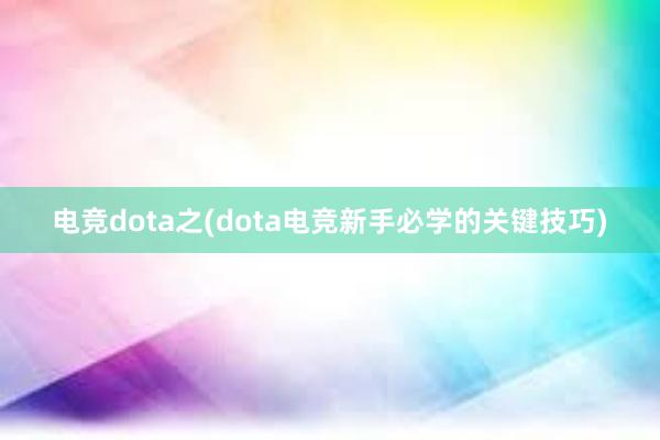 电竞dota之(dota电竞新手必学的关键技巧)