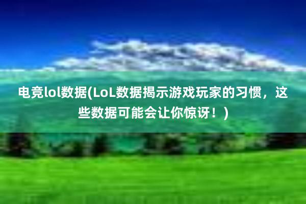 电竞lol数据(LoL数据揭示游戏玩家的习惯，这些数据可能会让你惊讶！)