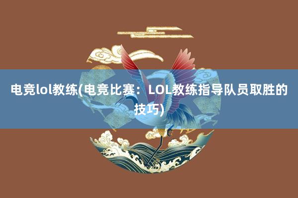 电竞lol教练(电竞比赛：LOL教练指导队员取胜的技巧)