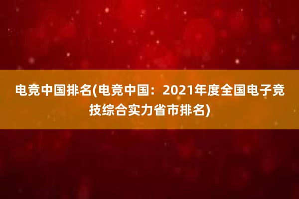 电竞中国排名(电竞中国：2021年度全国电子竞技综合实力省市排名)