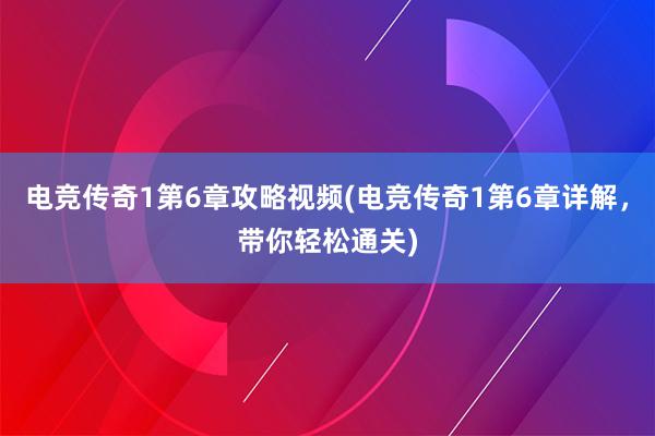 电竞传奇1第6章攻略视频(电竞传奇1第6章详解，带你轻松通关)