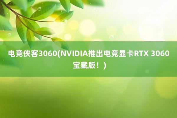 电竞侠客3060(NVIDIA推出电竞显卡RTX 3060 宝藏版！)