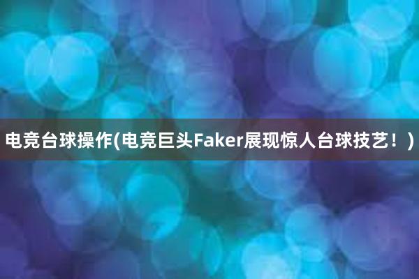 电竞台球操作(电竞巨头Faker展现惊人台球技艺！)