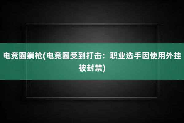 电竞圈躺枪(电竞圈受到打击：职业选手因使用外挂被封禁)