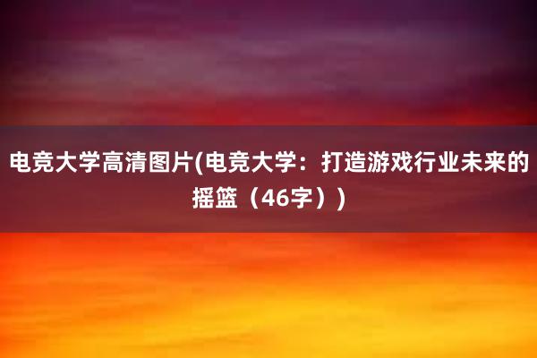 电竞大学高清图片(电竞大学：打造游戏行业未来的摇篮（46字）)