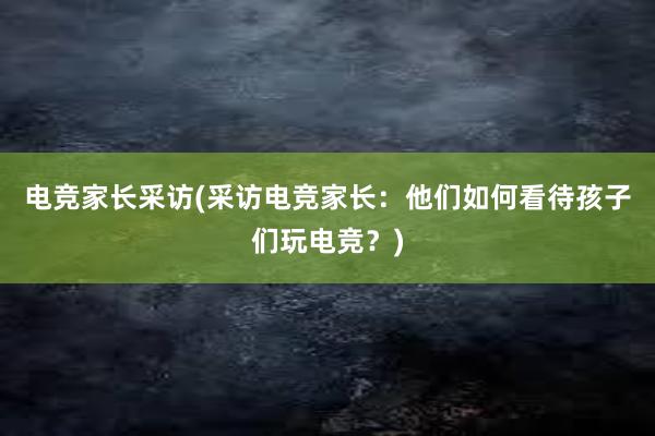 电竞家长采访(采访电竞家长：他们如何看待孩子们玩电竞？)