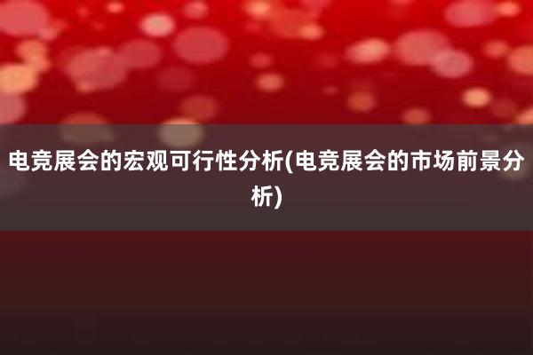 电竞展会的宏观可行性分析(电竞展会的市场前景分析)