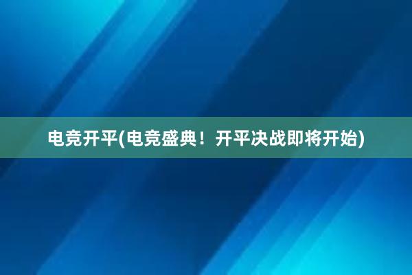 电竞开平(电竞盛典！开平决战即将开始)