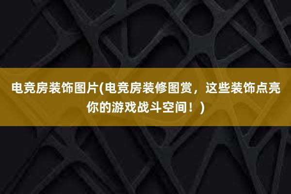 电竞房装饰图片(电竞房装修图赏，这些装饰点亮你的游戏战斗空间！)