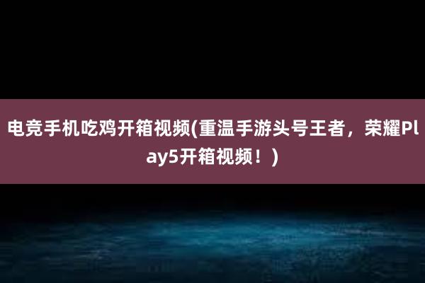 电竞手机吃鸡开箱视频(重温手游头号王者，荣耀Play5开箱视频！)