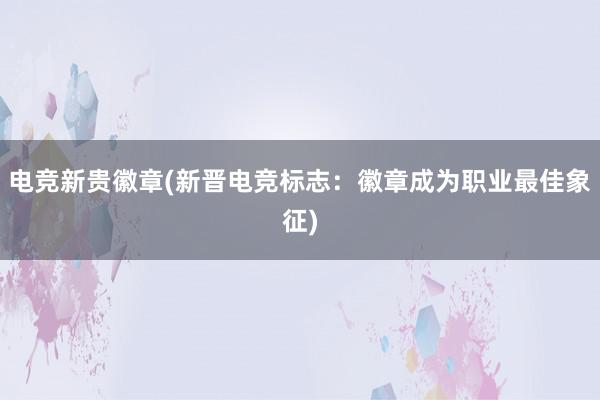 电竞新贵徽章(新晋电竞标志：徽章成为职业最佳象征)