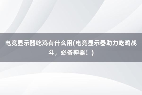 电竞显示器吃鸡有什么用(电竞显示器助力吃鸡战斗，必备神器！)